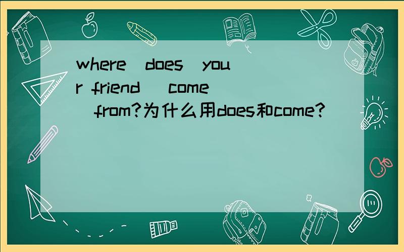 where(does)your friend (come)from?为什么用does和come?