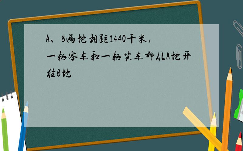 A、B两地相距1440千米,一辆客车和一辆货车都从A地开往B地