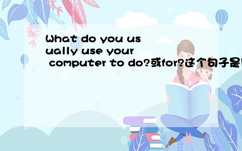 What do you usually use your computer to do?或for?这个句子是用to do