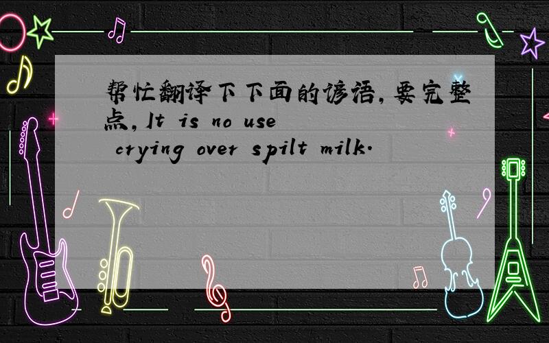 帮忙翻译下下面的谚语,要完整点,It is no use crying over spilt milk.