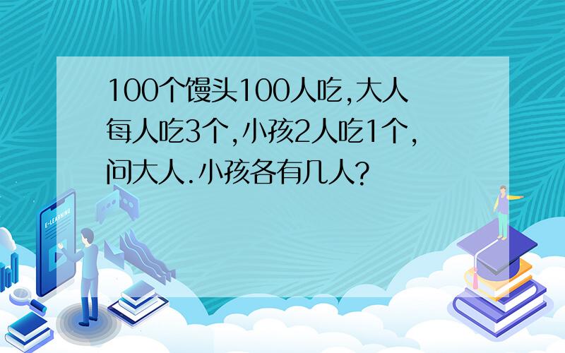 100个馒头100人吃,大人每人吃3个,小孩2人吃1个,问大人.小孩各有几人?