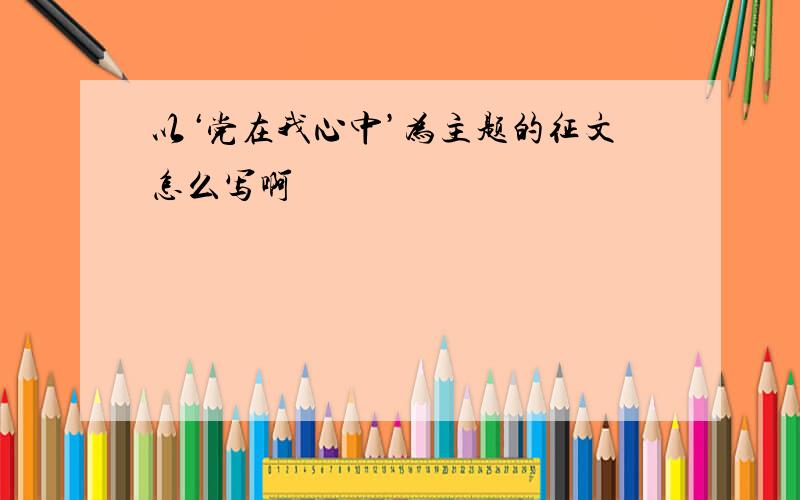 以‘党在我心中’为主题的征文怎么写啊