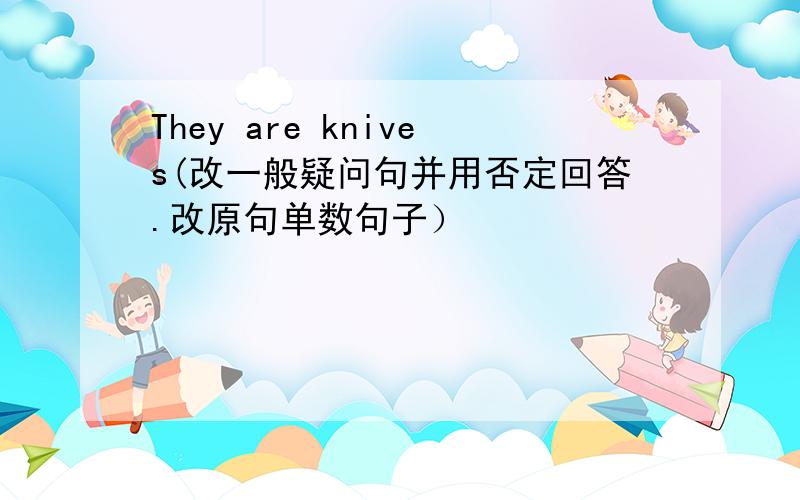 They are knives(改一般疑问句并用否定回答.改原句单数句子）