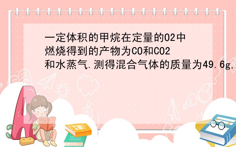 一定体积的甲烷在定量的O2中燃烧得到的产物为CO和CO2和水蒸气.测得混合气体的质量为49.6g,