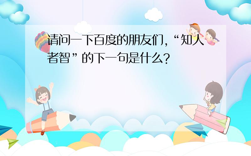 请问一下百度的朋友们,“知人者智”的下一句是什么?