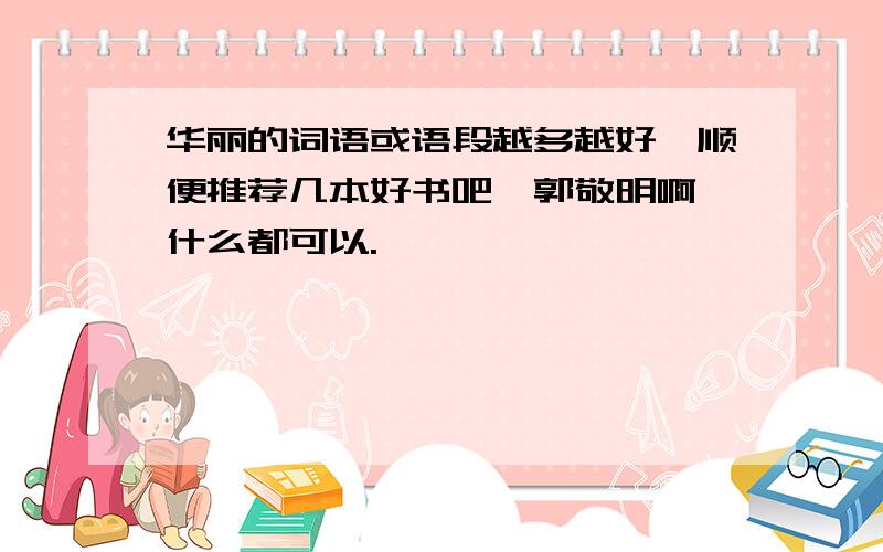 华丽的词语或语段越多越好,顺便推荐几本好书吧,郭敬明啊,什么都可以.