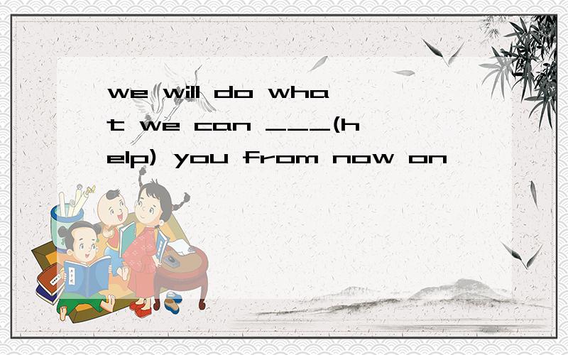 we will do what we can ___(help) you from now on