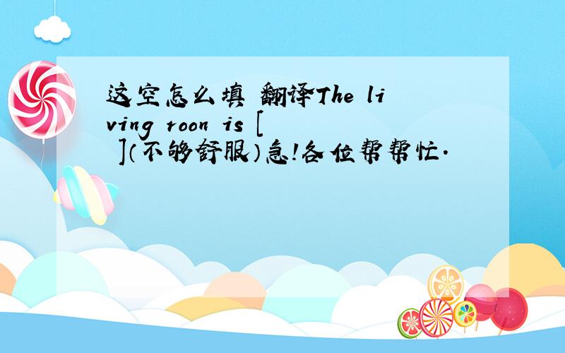 这空怎么填 翻译The living roon is [ ]（不够舒服）急!各位帮帮忙．