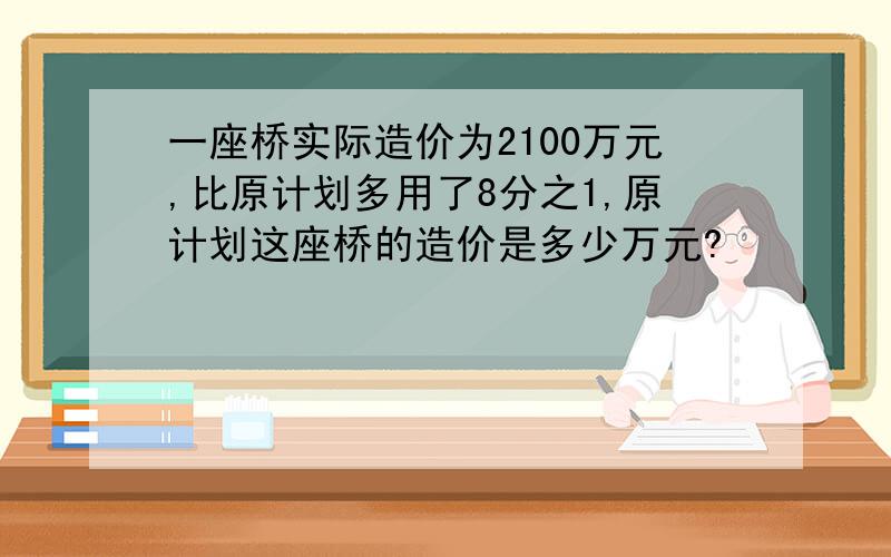 一座桥实际造价为2100万元,比原计划多用了8分之1,原计划这座桥的造价是多少万元?