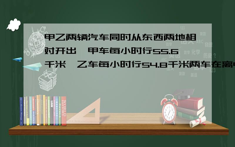 甲乙两辆汽车同时从东西两地相对开出,甲车每小时行55.6千米,乙车每小时行54.8千米两车在离中点5.2千米处相遇.求相