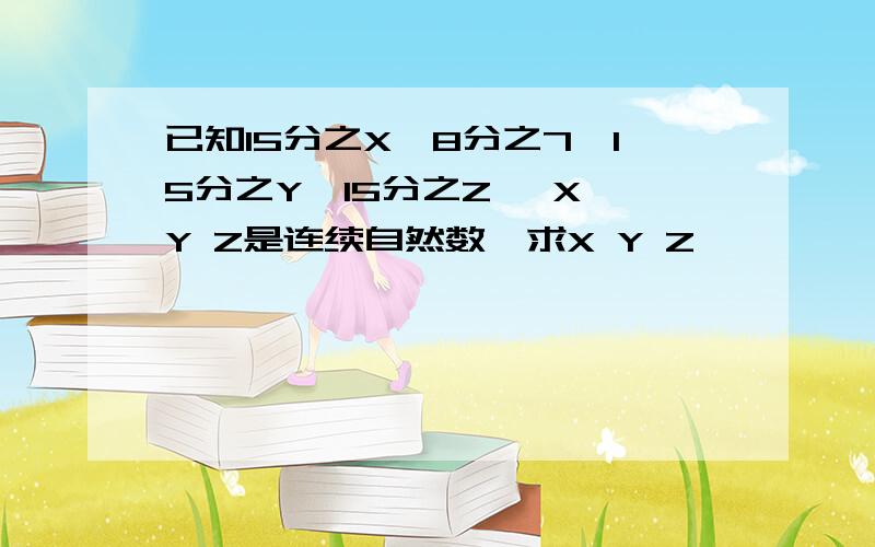 已知15分之X＜8分之7＜15分之Y＜15分之Z ,X Y Z是连续自然数,求X Y Z