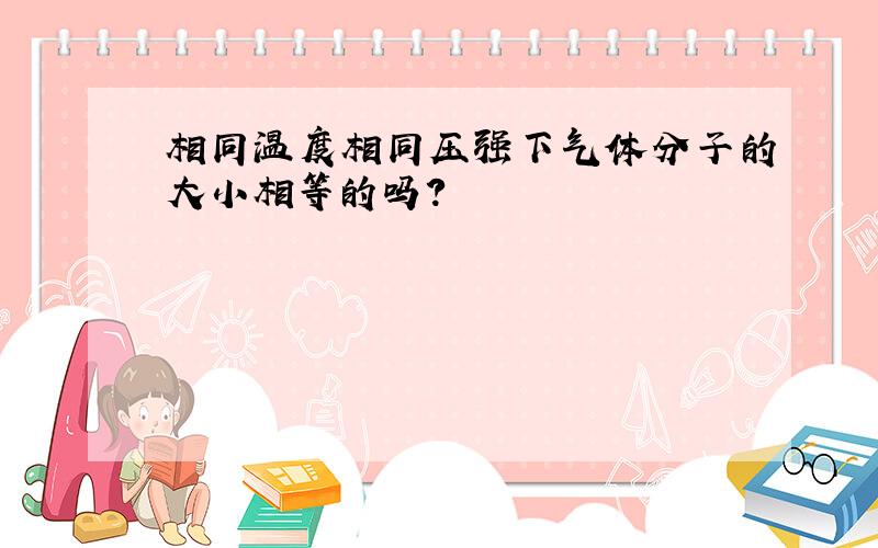 相同温度相同压强下气体分子的大小相等的吗?