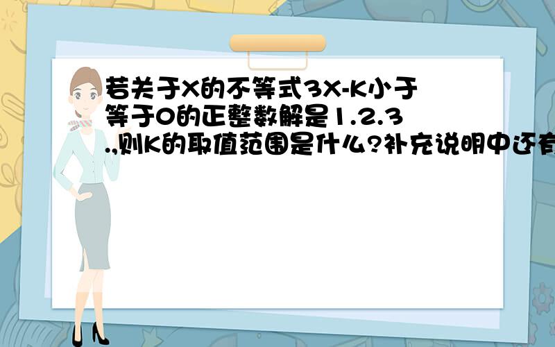 若关于X的不等式3X-K小于等于0的正整数解是1.2.3.,则K的取值范围是什么?补充说明中还有一个问题