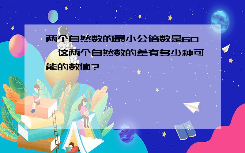 两个自然数的最小公倍数是60,这两个自然数的差有多少种可能的数值?