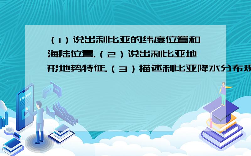 （1）说出利比亚的纬度位置和海陆位置.（2）说出利比亚地形地势特征.（3）描述利比亚降水分布规律,...