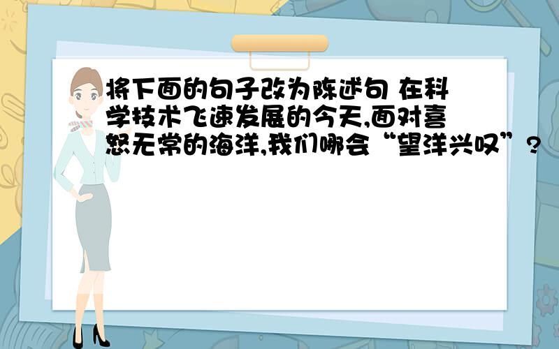 将下面的句子改为陈述句 在科学技术飞速发展的今天,面对喜怒无常的海洋,我们哪会“望洋兴叹”?