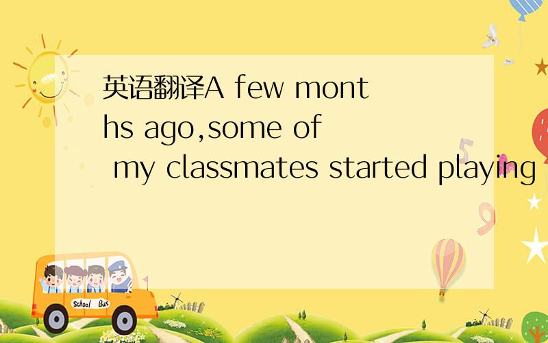 英语翻译A few months ago,some of my classmates started playing b