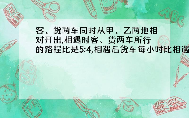 客、货两车同时从甲、乙两地相对开出,相遇时客、货两车所行的路程比是5:4,相遇后货车每小时比相遇前多走27