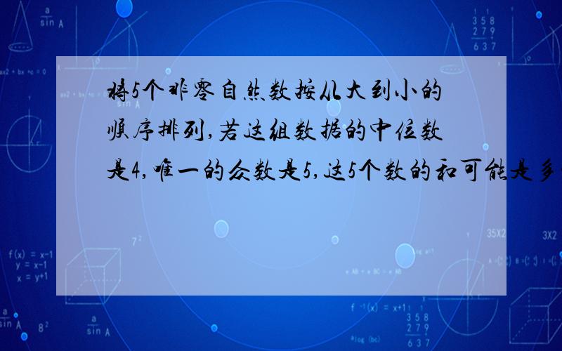 将5个非零自然数按从大到小的顺序排列,若这组数据的中位数是4,唯一的众数是5,这5个数的和可能是多少?