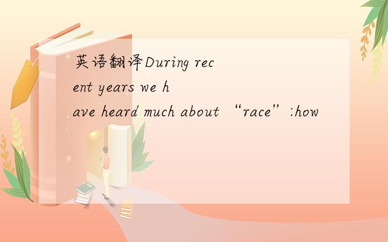 英语翻译During recent years we have heard much about “race”:how