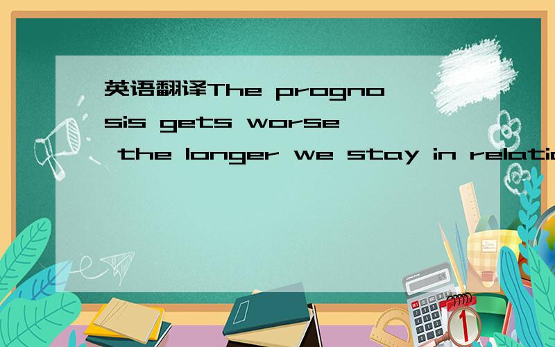 英语翻译The prognosis gets worse the longer we stay in relations