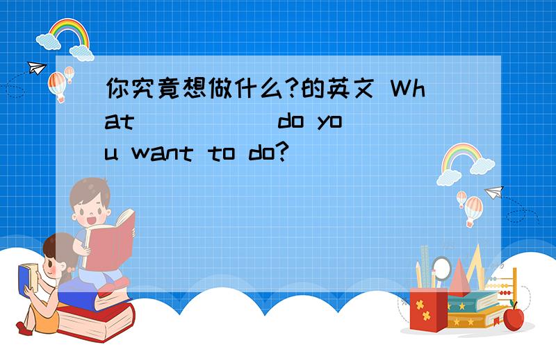 你究竟想做什么?的英文 What （ ）（ ）do you want to do?