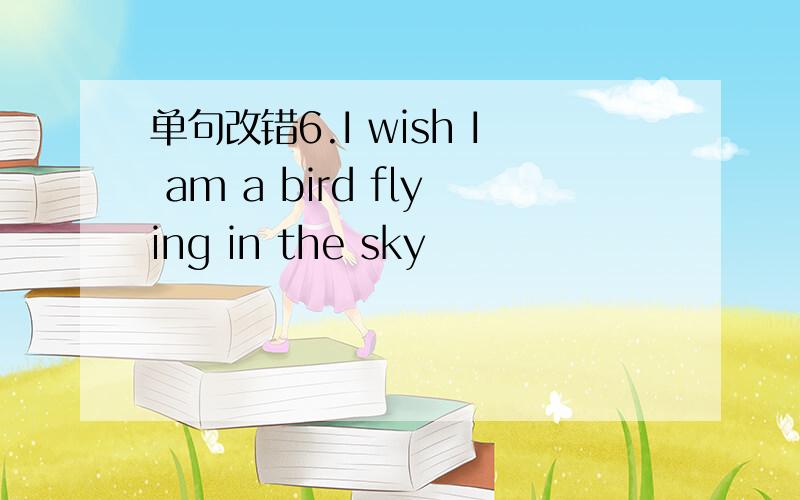 单句改错6.I wish I am a bird flying in the sky