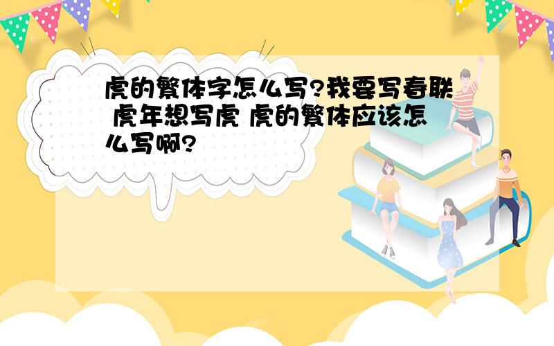 虎的繁体字怎么写?我要写春联 虎年想写虎 虎的繁体应该怎么写啊?