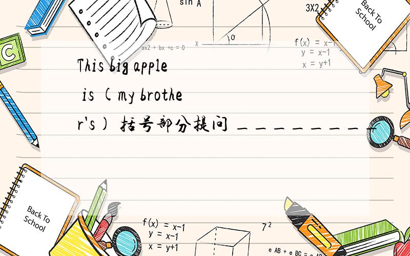 This big apple is (my brother's) 括号部分提问 ________