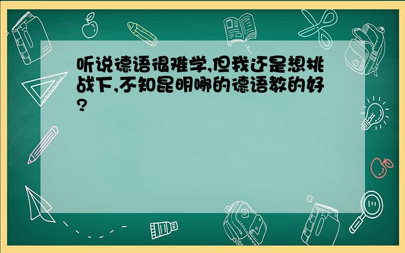 听说德语很难学,但我还是想挑战下,不知昆明哪的德语教的好?