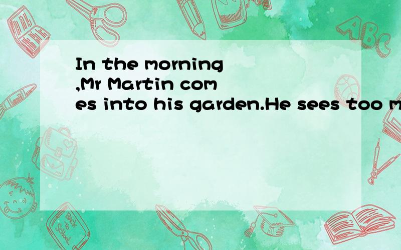 In the morning,Mr Martin comes into his garden.He sees too m