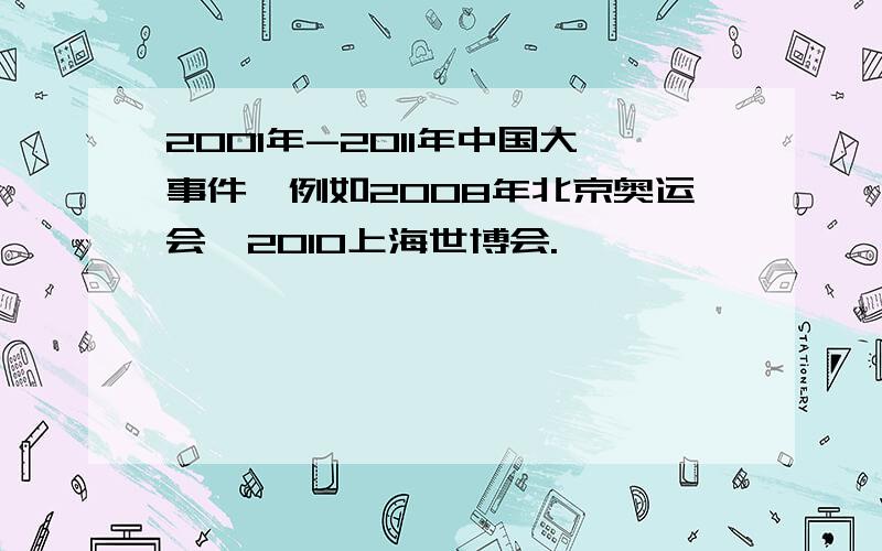 2001年-2011年中国大事件,例如2008年北京奥运会,2010上海世博会.