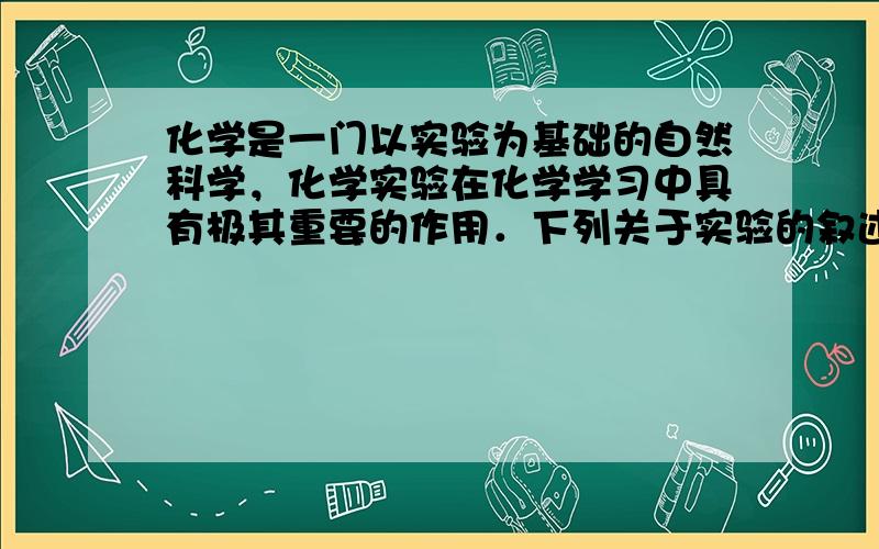 化学是一门以实验为基础的自然科学，化学实验在化学学习中具有极其重要的作用．下列关于实验的叙述正确的有（　　）