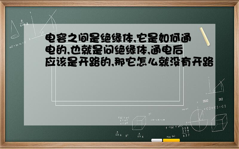 电容之间是绝缘体,它是如何通电的,也就是问绝缘体,通电后应该是开路的,那它怎么就没有开路