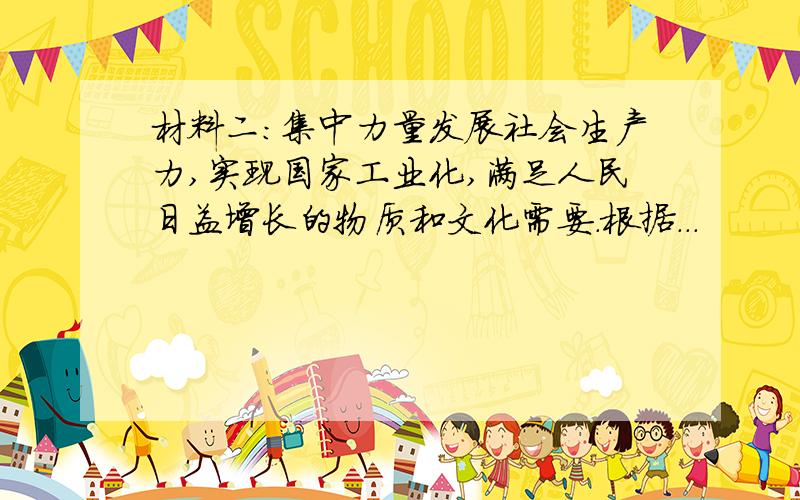 材料二：集中力量发展社会生产力,实现国家工业化,满足人民日益增长的物质和文化需要.根据...