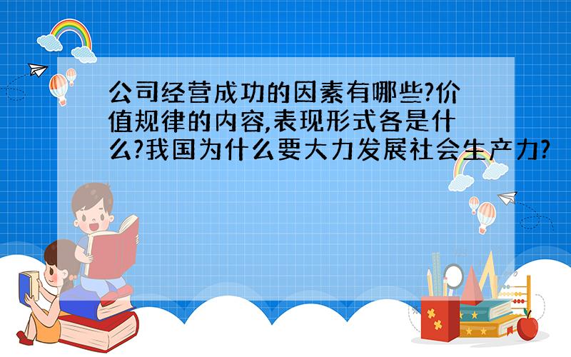 公司经营成功的因素有哪些?价值规律的内容,表现形式各是什么?我国为什么要大力发展社会生产力?