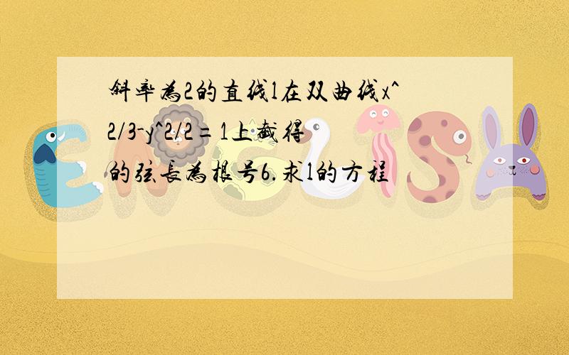 斜率为2的直线l在双曲线x^2/3-y^2/2=1上截得的弦长为根号6.求l的方程