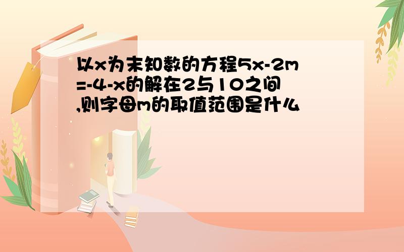 以x为末知数的方程5x-2m=-4-x的解在2与10之间,则字母m的取值范围是什么