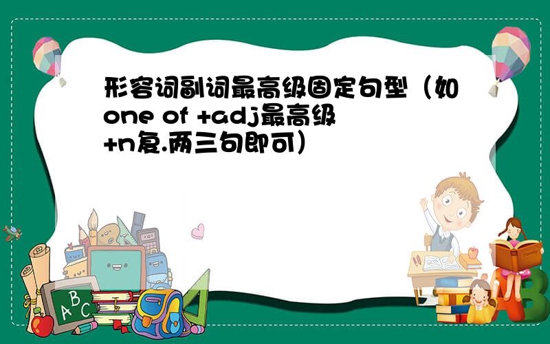 形容词副词最高级固定句型（如one of +adj最高级+n复.两三句即可）