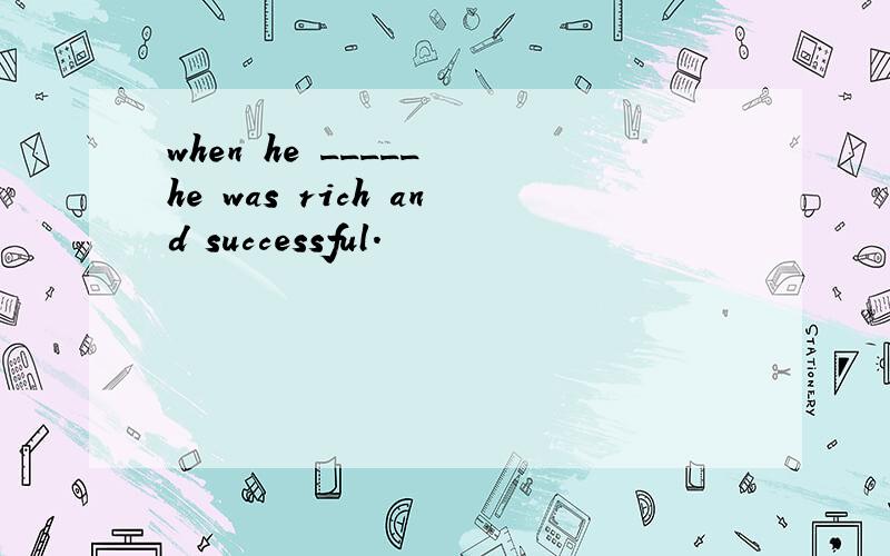 when he _____ he was rich and successful.