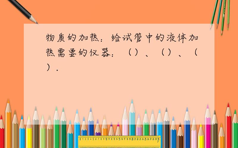 物质的加热：给试管中的液体加热需要的仪器：（）、（）、（）.