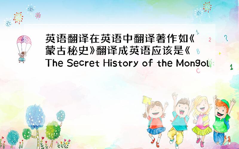 英语翻译在英语中翻译著作如《蒙古秘史》翻译成英语应该是《The Secret History of the Mongol