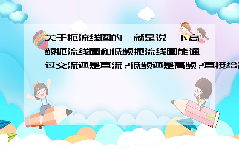 关于扼流线圈的,就是说一下高频扼流线圈和低频扼流线圈能通过交流还是直流?低频还是高频?直接给答案就行不要原理,反正也看不