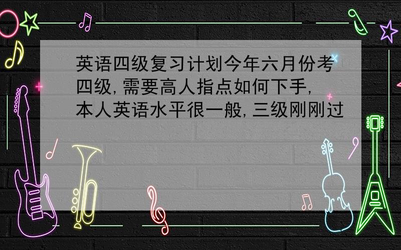 英语四级复习计划今年六月份考四级,需要高人指点如何下手,本人英语水平很一般,三级刚刚过