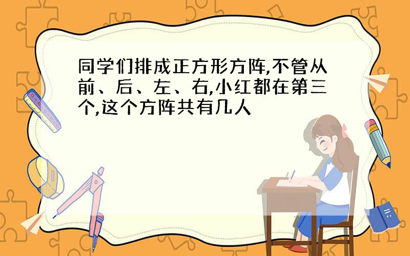 同学们排成正方形方阵,不管从前、后、左、右,小红都在第三个,这个方阵共有几人