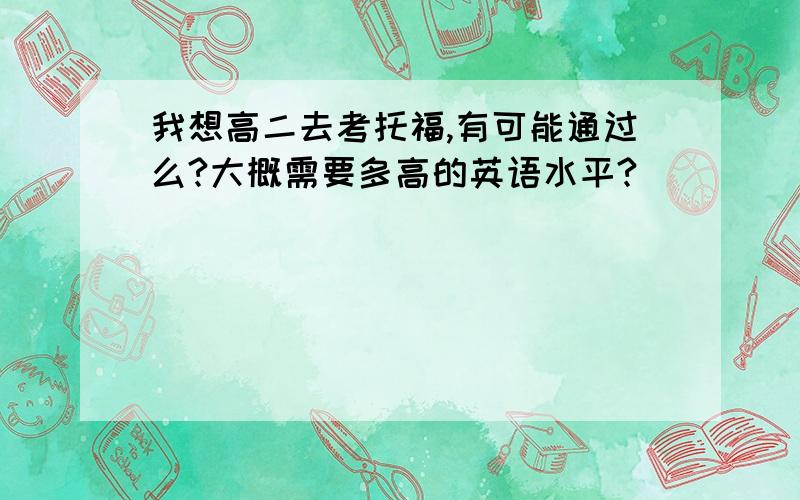 我想高二去考托福,有可能通过么?大概需要多高的英语水平?