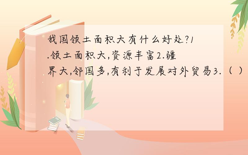 我国领土面积大有什么好处?1.领土面积大,资源丰富2.疆界大,邻国多,有利于发展对外贸易3.（ ）