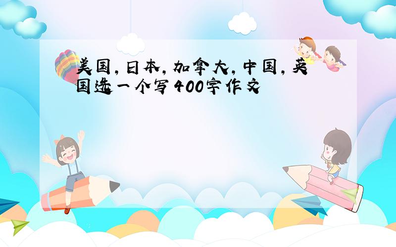 美国,日本,加拿大,中国,英国选一个写400字作文