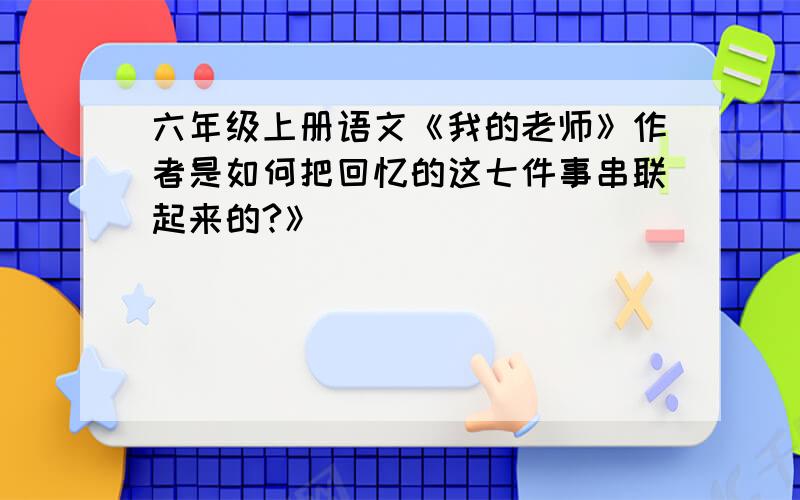 六年级上册语文《我的老师》作者是如何把回忆的这七件事串联起来的?》