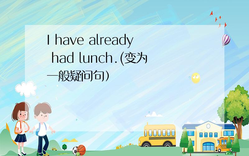 I have already had lunch.(变为一般疑问句）